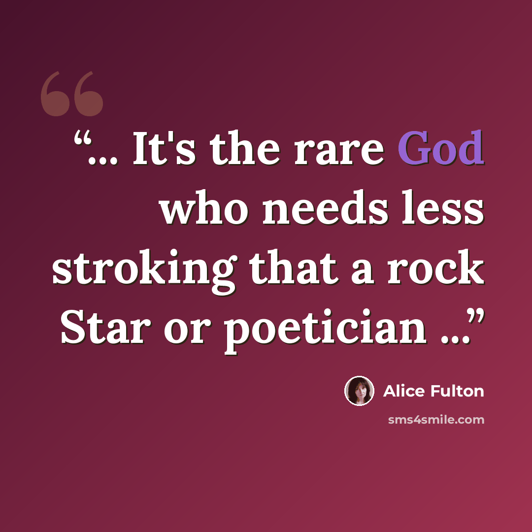 “... It's the rare God who needs less stroking that a rock Star or poetician ...” quote by Alice Fulton
