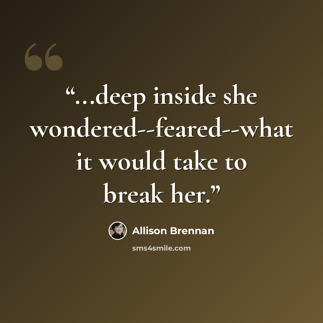 “...deep inside she wondered--feared--what it would take to break her.” quote by Allison Brennan
