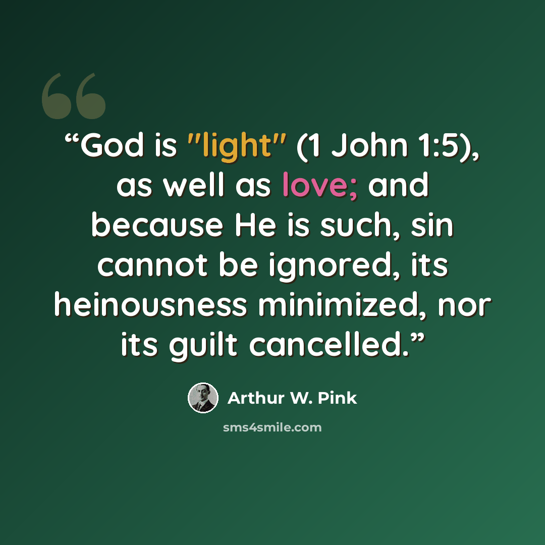 “God is "light" (1 John 1:5), as well as love; and because He is such, sin cannot be ignored, its heinousness minimized, nor its guilt cancelled.” quote by Arthur W. Pink