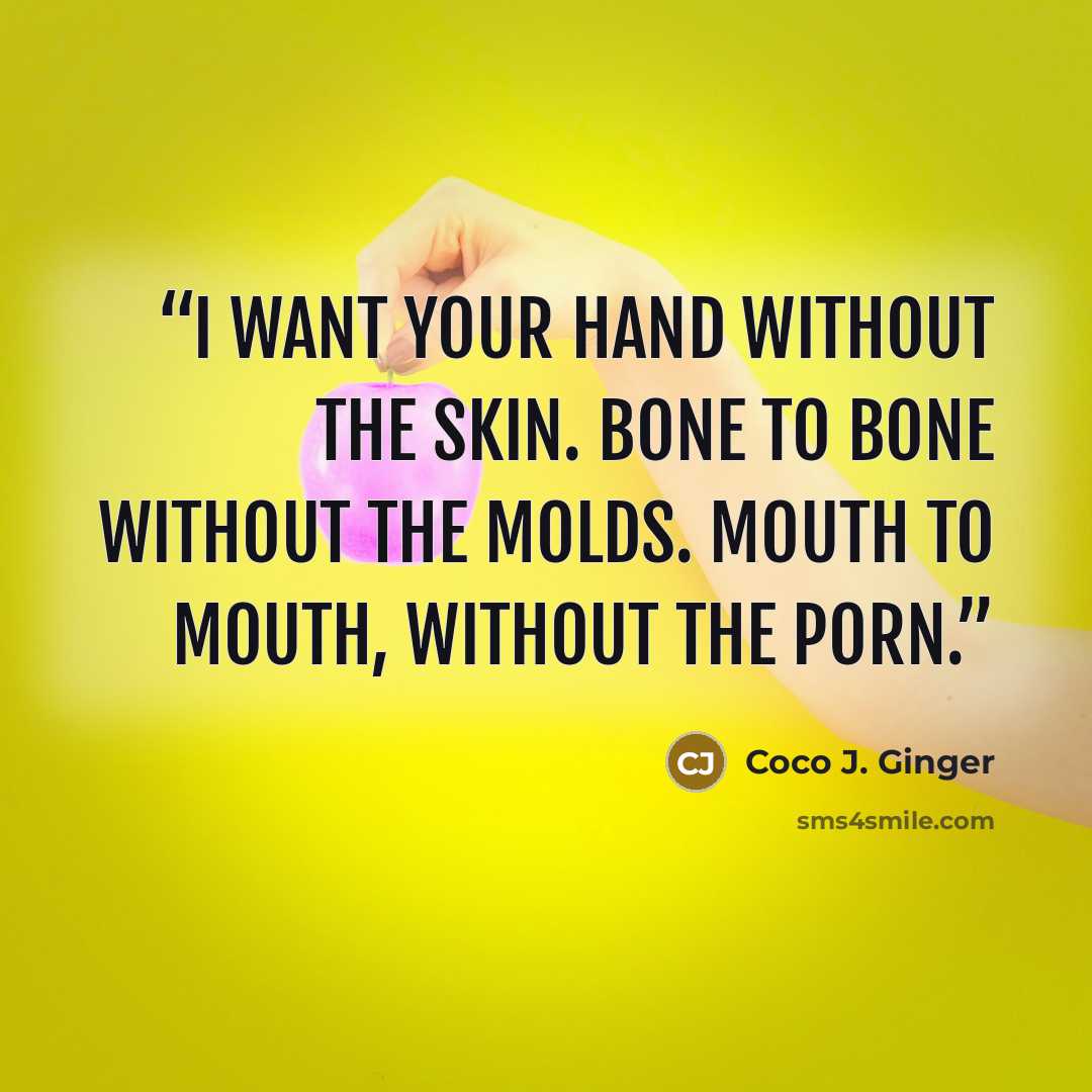 “I want your hand without the skin. Bone to bone without the molds. Mouth to mouth, without the porn.” quote by Coco J. Ginger