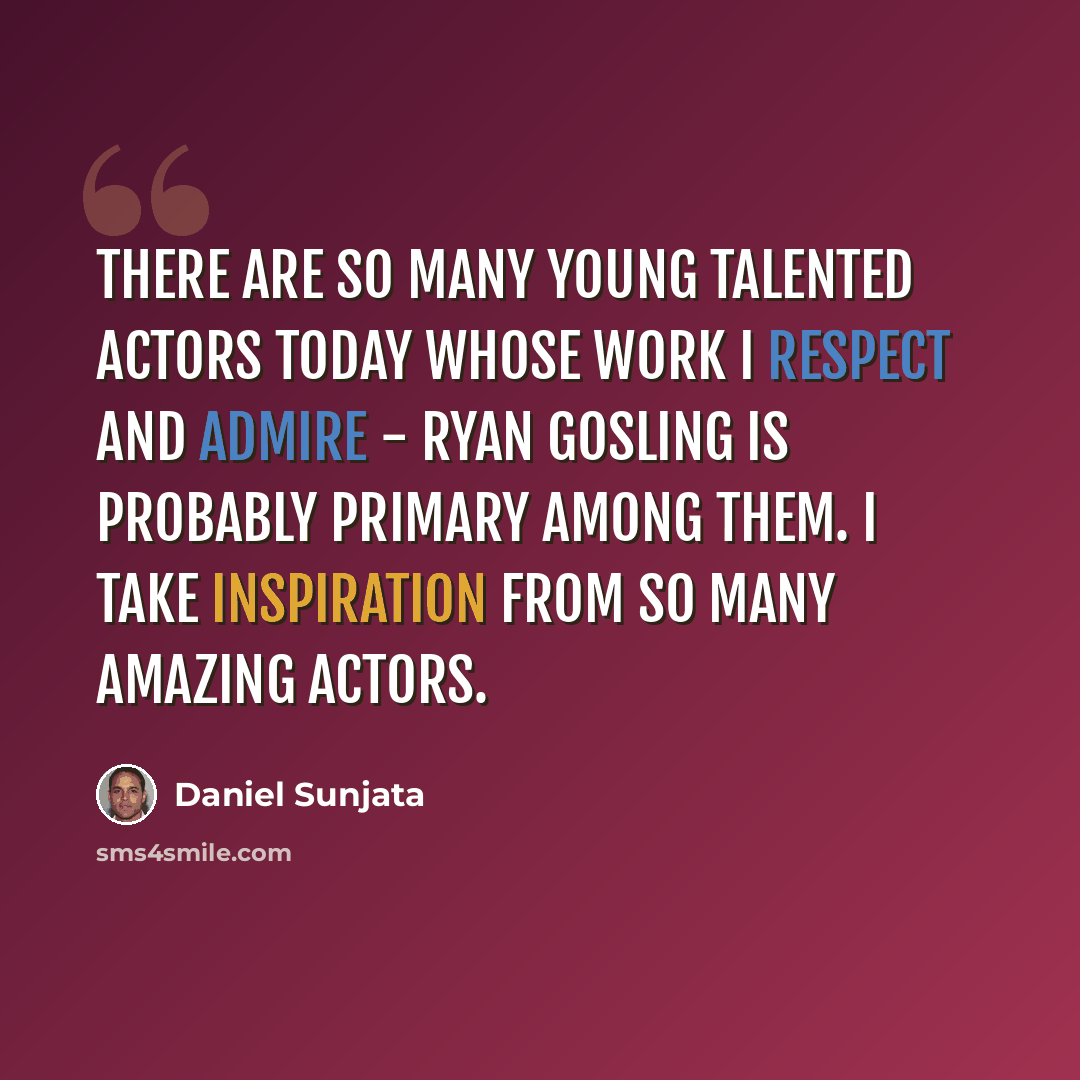 “There are so many young talented actors today whose work I respect and admire - Ryan Gosling is probably primary among them. I take inspiration from so many amazing actors.” quote by Daniel Sunjata