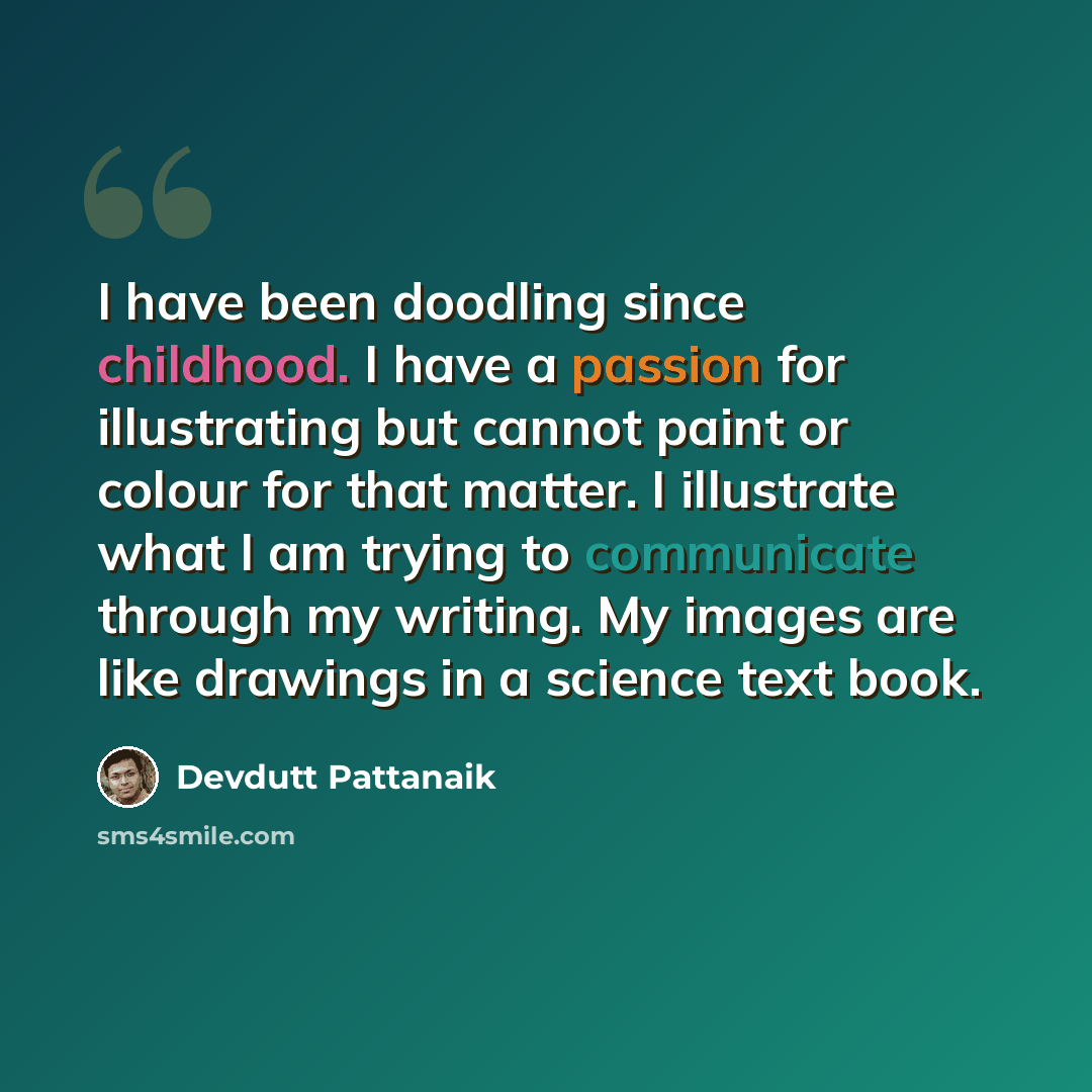 “I have been doodling since childhood. I have a passion for illustrating but cannot paint or colour for that matter. I illustrate what I am trying to communicate through my writing. My images are like drawings in a science text book.” quote by Devdutt Pattanaik
