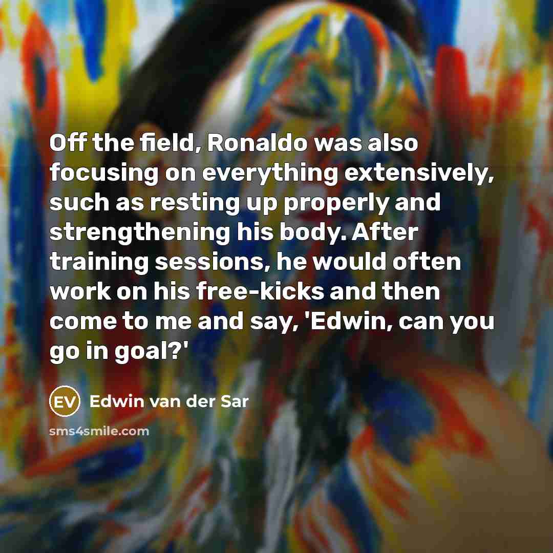 “Off the field, Ronaldo was also focusing on everything extensively, such as resting up properly and strengthening his body. After training sessions, he would often work on his free-kicks and then come to me and say, 'Edwin, can you go in goal?'” quote by Edwin van der Sar