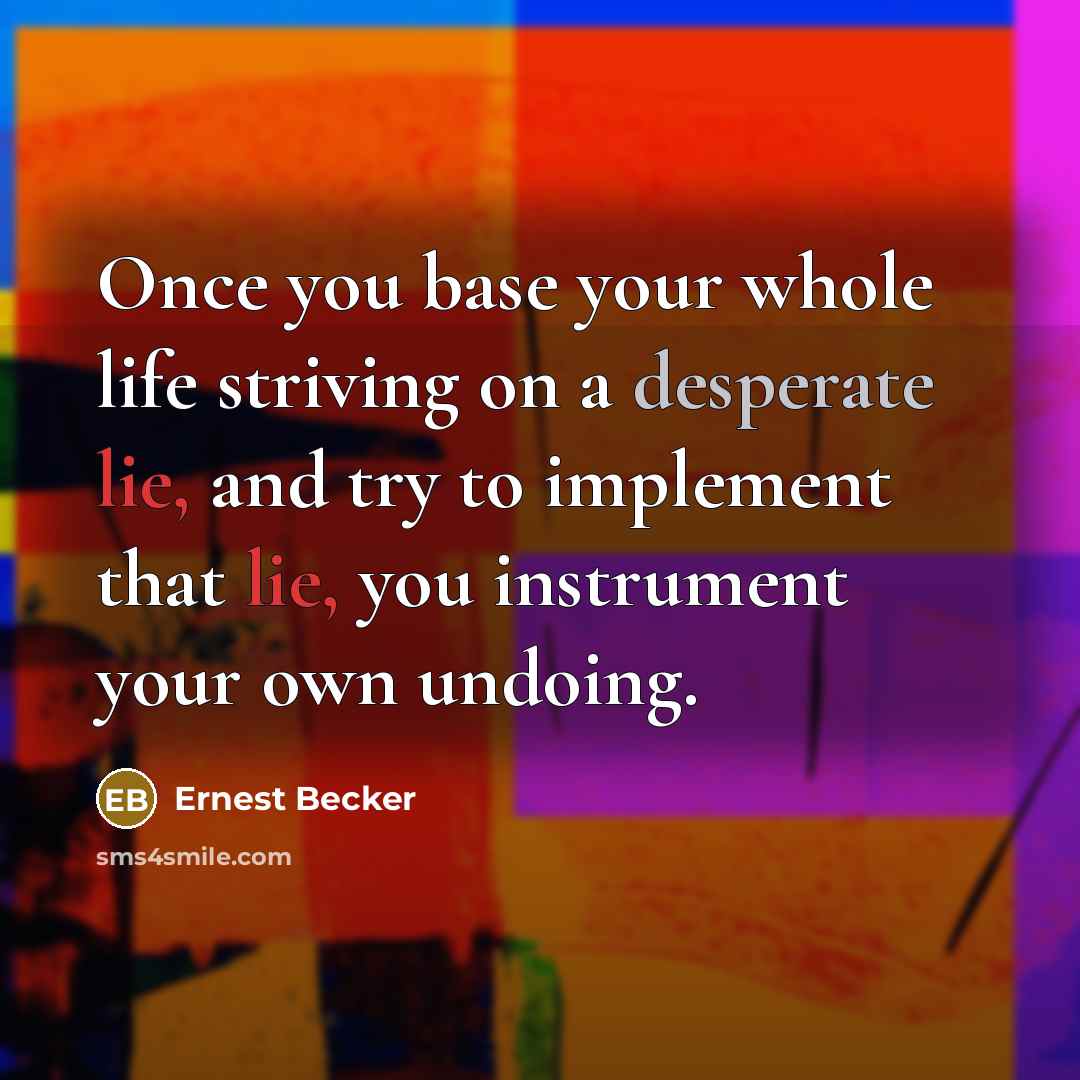 “Once you base your whole life striving on a desperate lie, and try to implement that lie, you instrument your own undoing.” quote by Ernest Becker