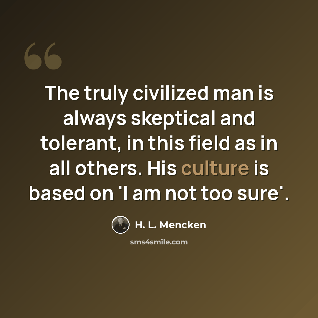 “The truly civilized man is always skeptical and tolerant, in this field as in all others. His culture is based on 'I am not too sure'.” quote by H. L. Mencken
