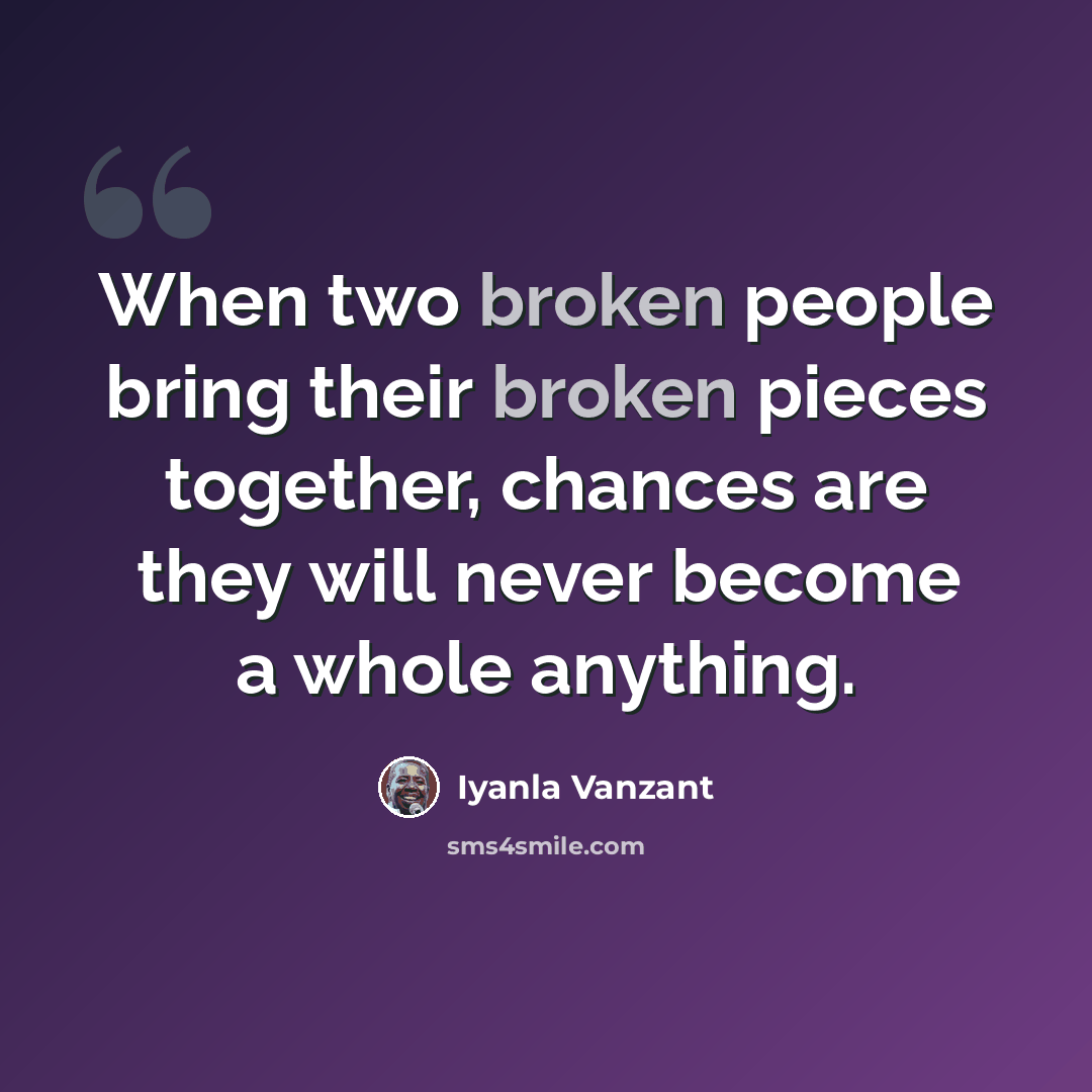 “When two broken people bring their broken pieces together, chances are they will never become a whole anything.” quote by Iyanla Vanzant