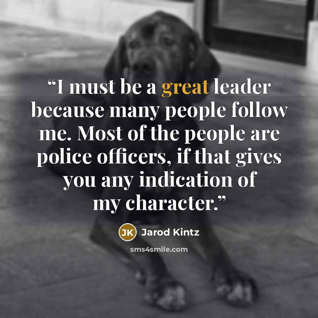 “I must be a great leader because many people follow me. Most of the people are police officers, if that gives you any indication of my character.” quote by Jarod Kintz