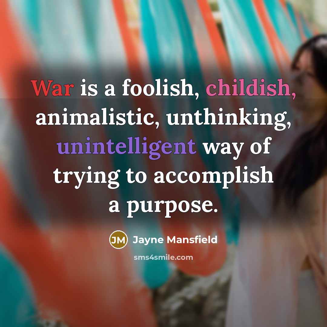 “War is a foolish, childish, animalistic, unthinking, unintelligent way of trying to accomplish a purpose.” quote by Jayne Mansfield