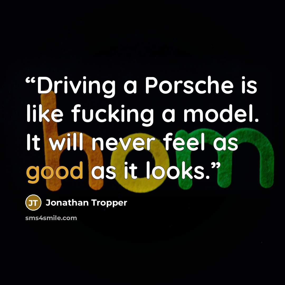 “Driving a Porsche is like fucking a model. It will never feel as good as it looks.” quote by Jonathan Tropper