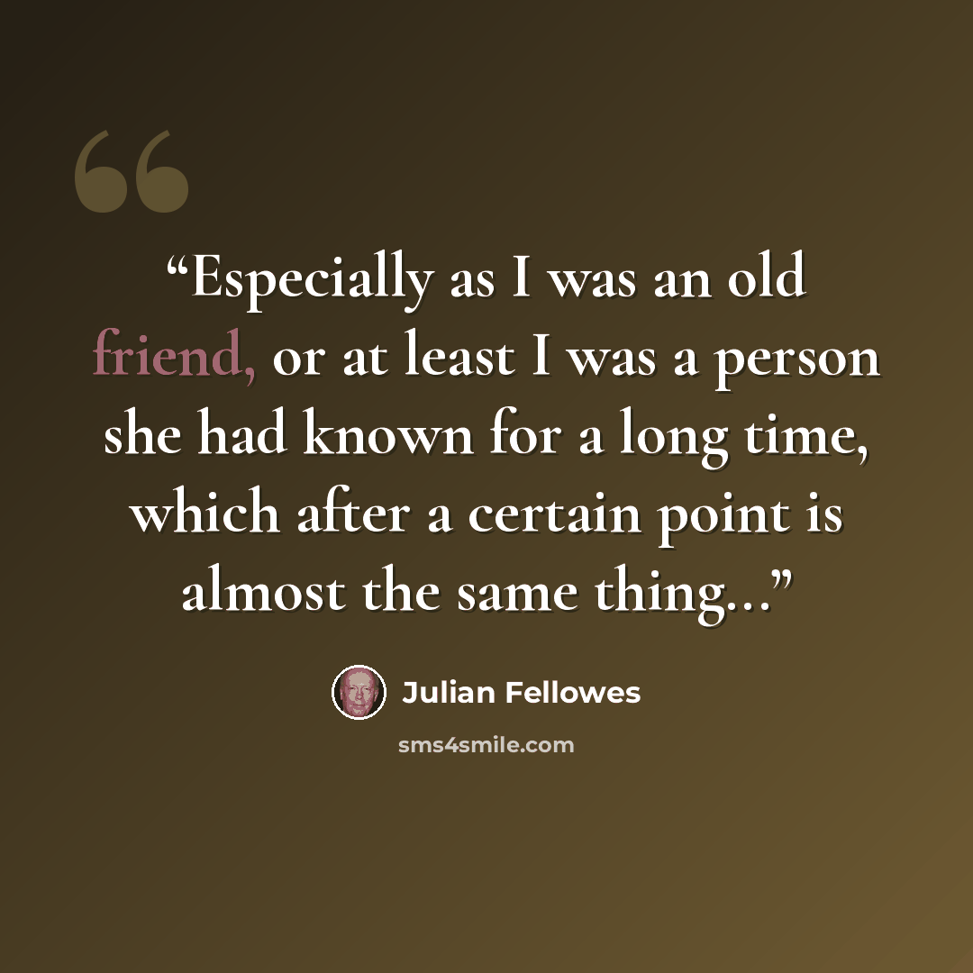 “Especially as I was an old friend, or at least I was a person she had known for a long time, which after a certain point is almost the same thing...” quote by Julian Fellowes