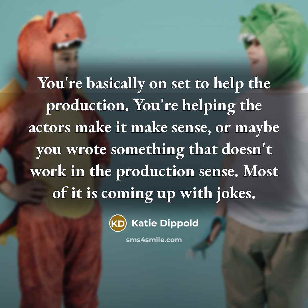 “You're basically on set to help the production. You're helping the actors make it make sense, or maybe you wrote something that doesn't work in the production sense. Most of it is coming up with jokes.” quote by Katie Dippold