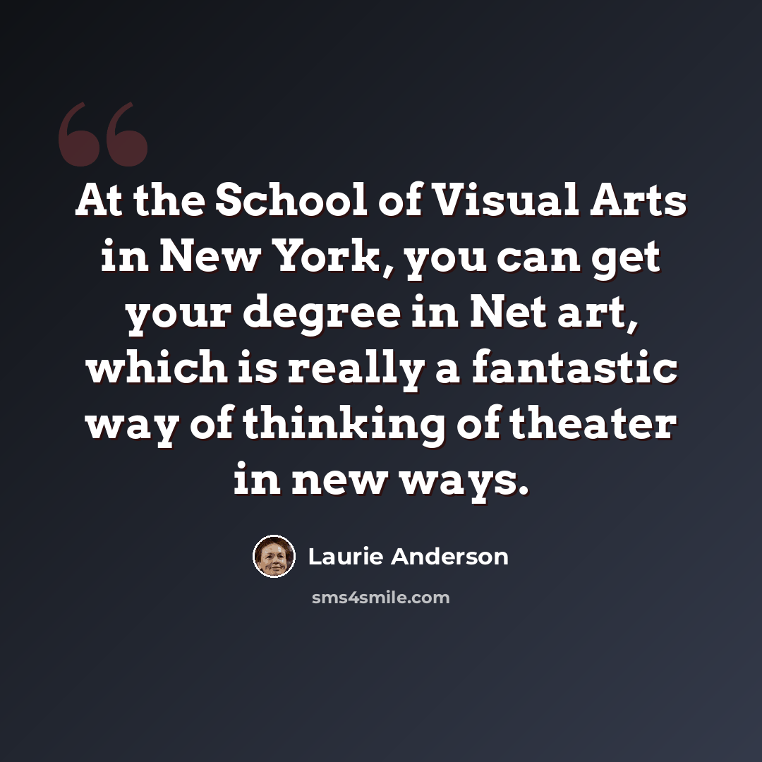 “At the School of Visual Arts in New York, you can get your degree in Net art, which is really a fantastic way of thinking of theater in new ways.” quote by Laurie Anderson