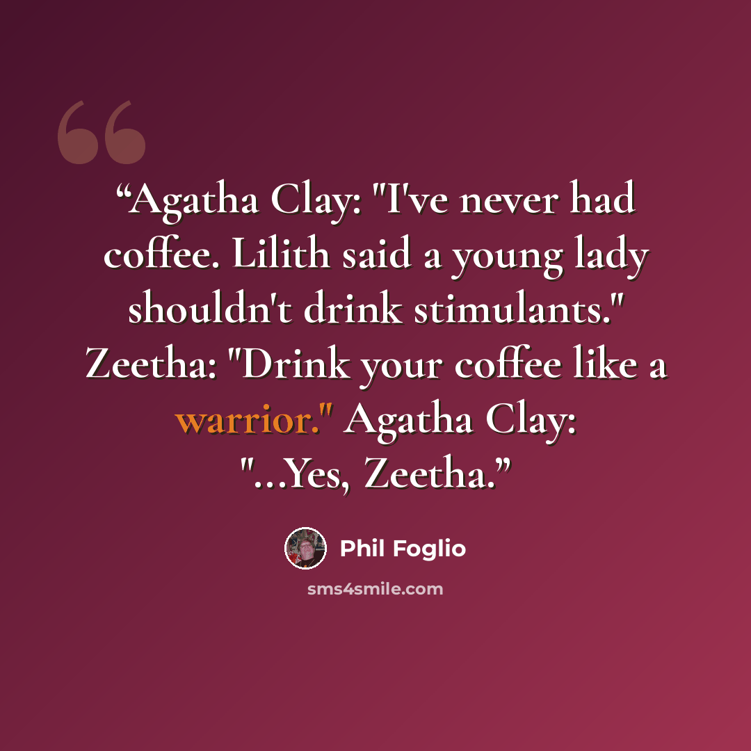 “Agatha Clay: "I've never had coffee. Lilith said a young lady shouldn't drink stimulants." Zeetha: "Drink your coffee like a warrior." Agatha Clay: "...Yes, Zeetha.” quote by Phil Foglio