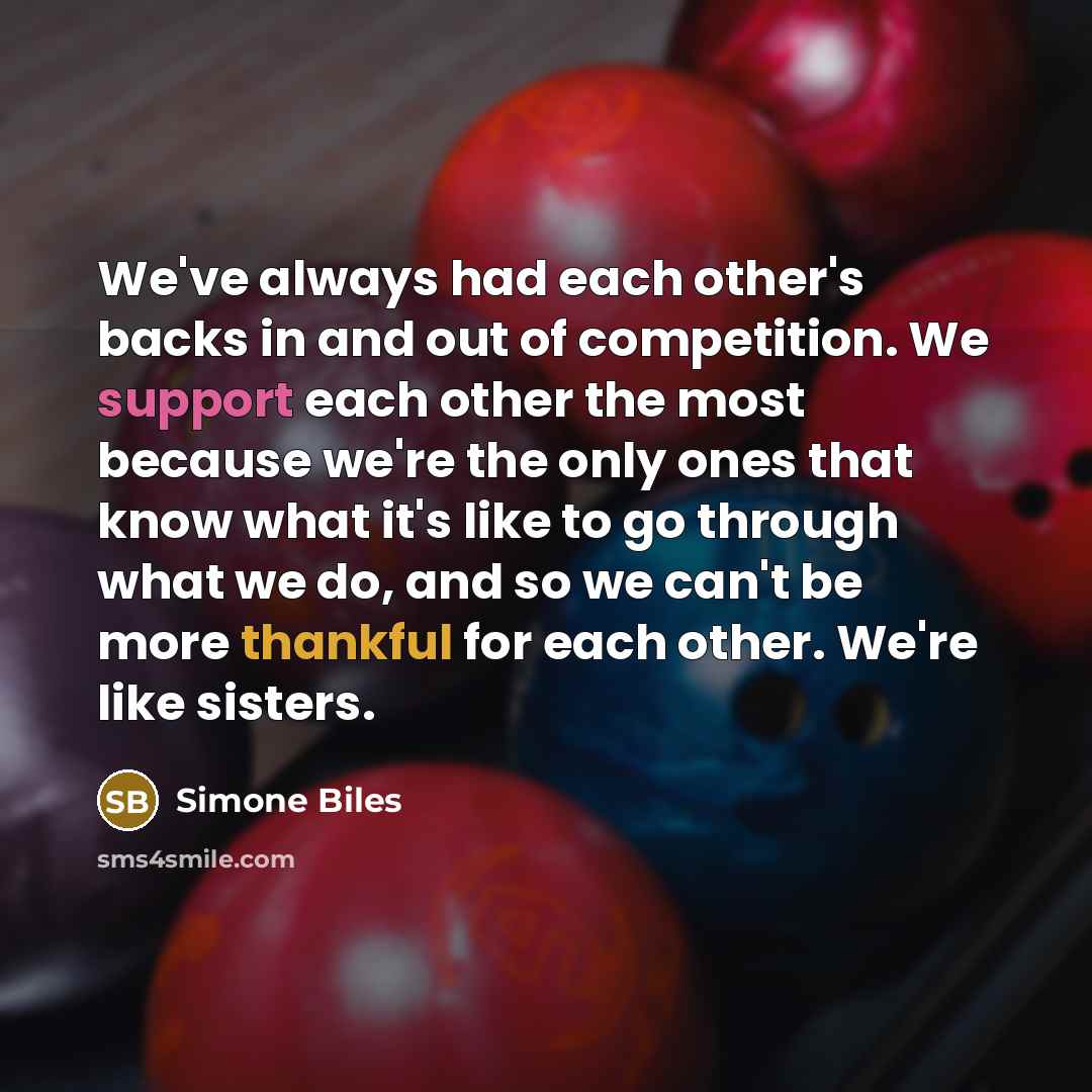 “We've always had each other's backs in and out of competition. We support each other the most because we're the only ones that know what it's like to go through what we do, and so we can't be more thankful for each other. We're like sisters.” quote by Simone Biles