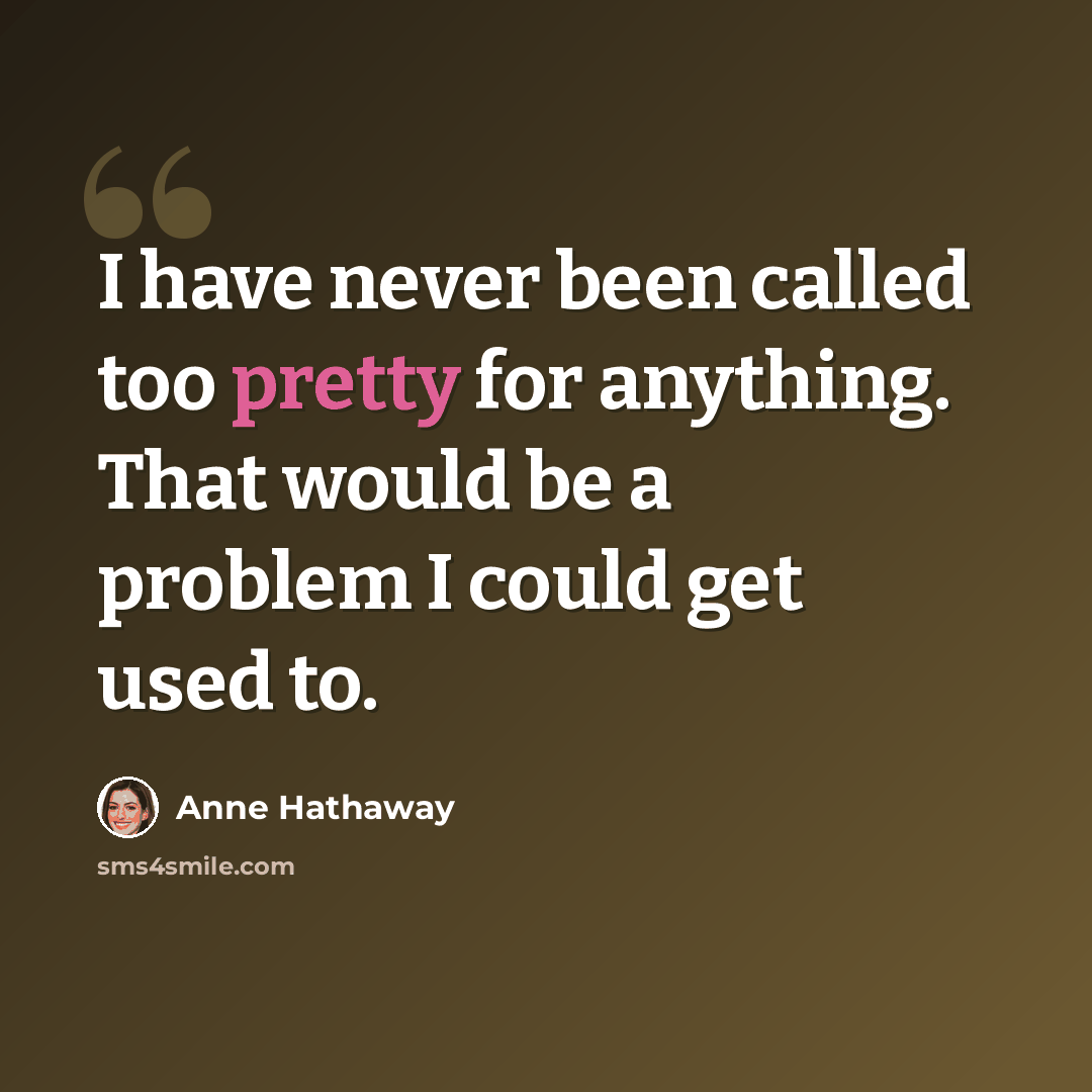“I have never been called too pretty for anything. That would be a problem I could get used to.” quote by Anne Hathaway