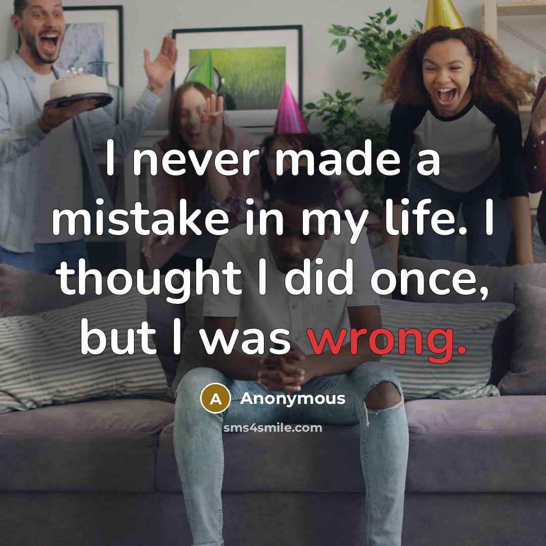 “I never made a mistake in my life. I thought I did once, but I was wrong.” quote by Anonymous