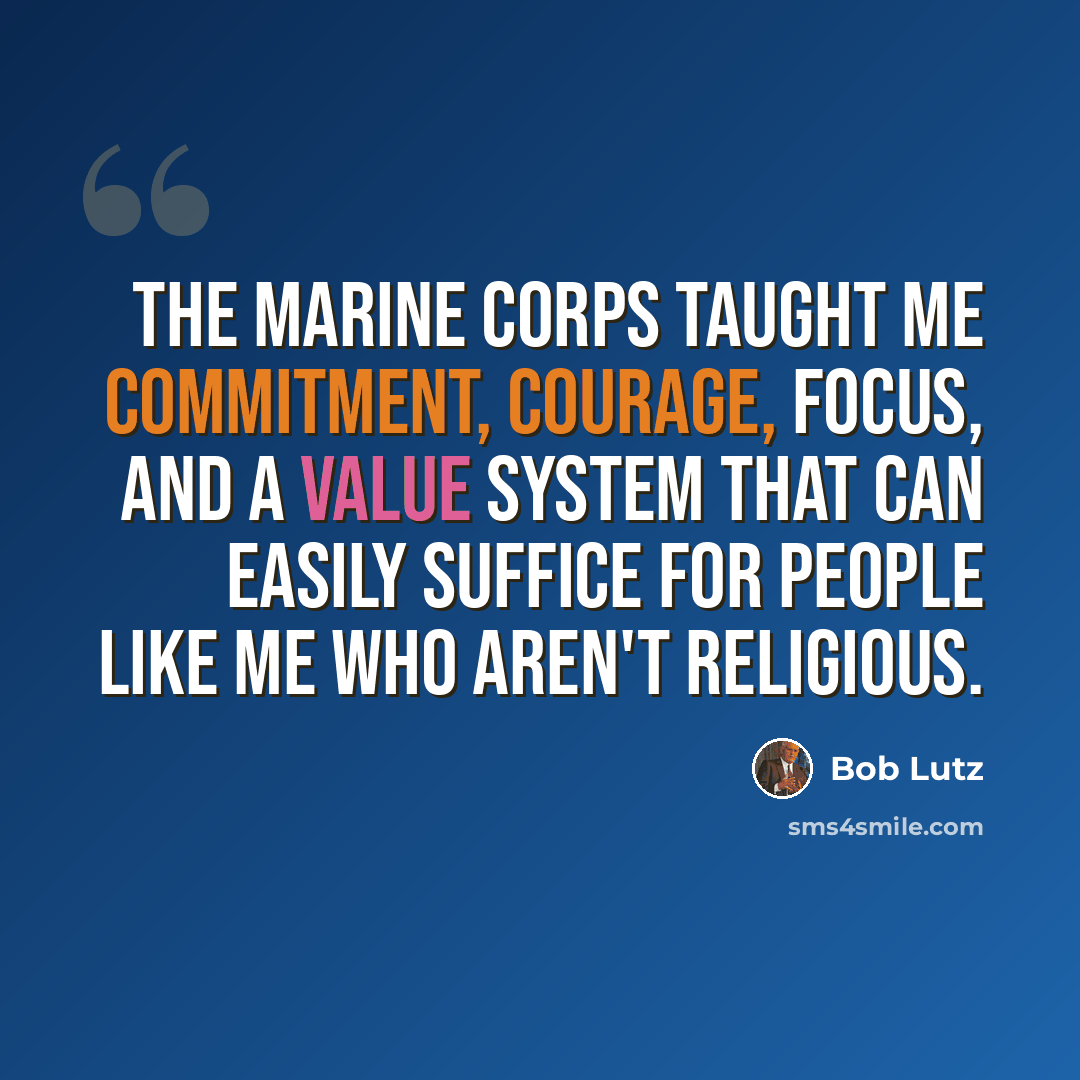 “The Marine Corps taught me commitment, courage, focus, and a value system that can easily suffice for people like me who aren't religious.” quote by Bob Lutz