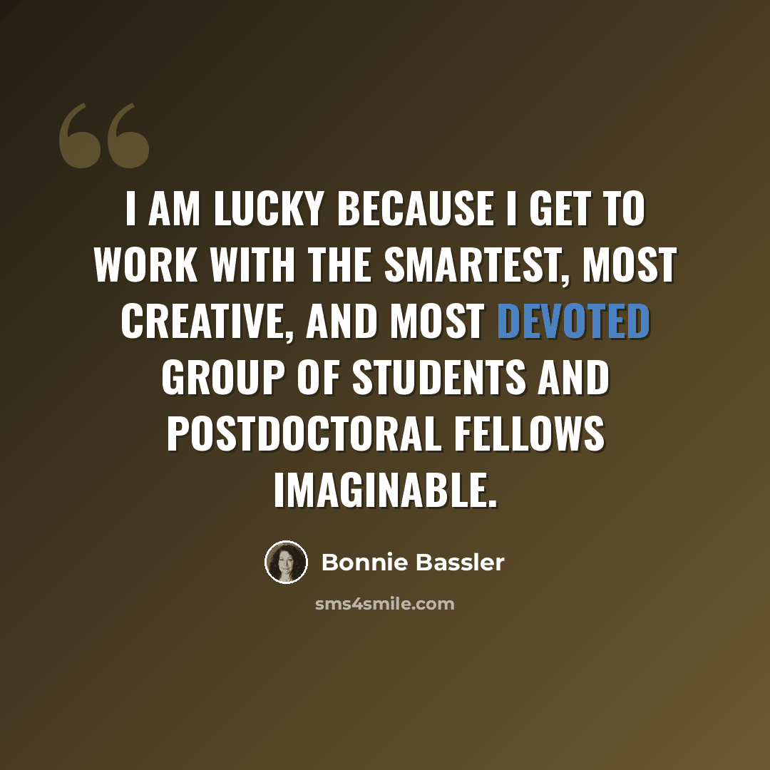 “I am lucky because I get to work with the smartest, most creative, and most devoted group of students and postdoctoral fellows imaginable.” quote by Bonnie Bassler