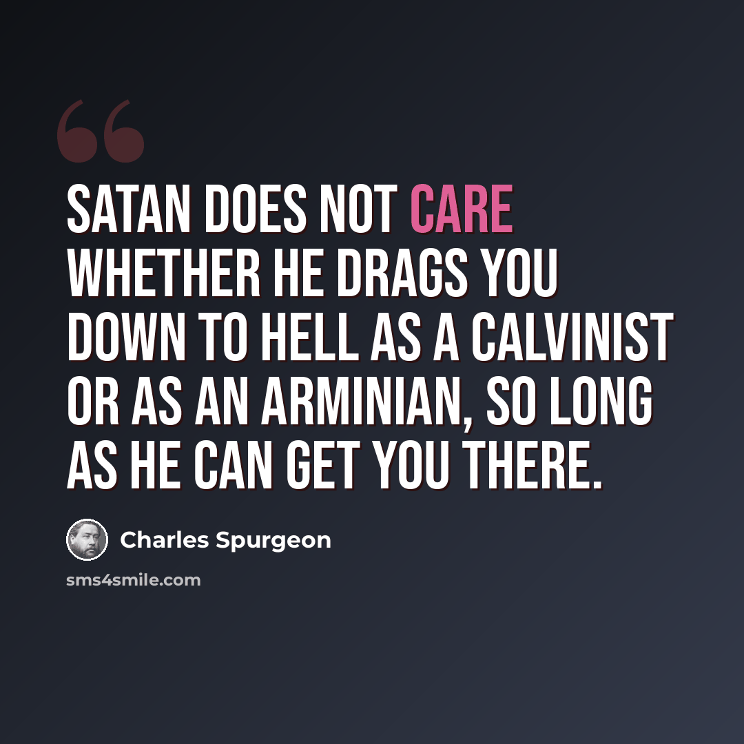 “Satan does not care whether he drags you down to hell as a Calvinist or as an Arminian, so long as he can get you there.” quote by Charles Spurgeon