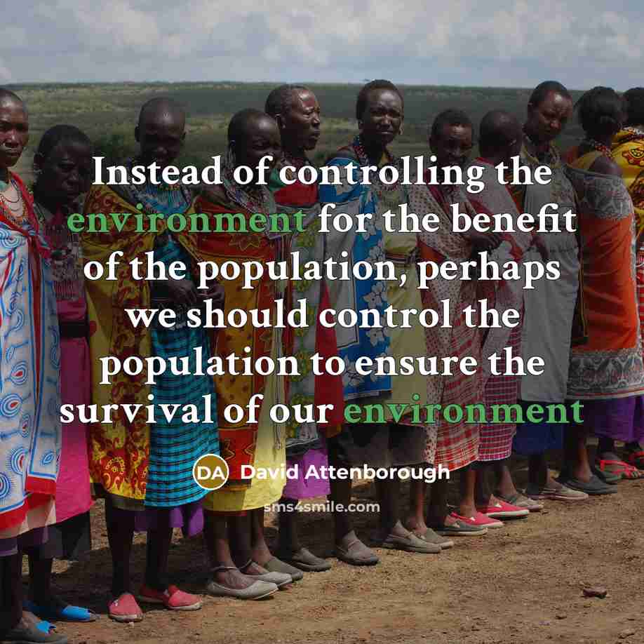 “Instead of controlling the environment for the benefit of the population, perhaps we should control the population to ensure the survival of our environment” quote by David Attenborough