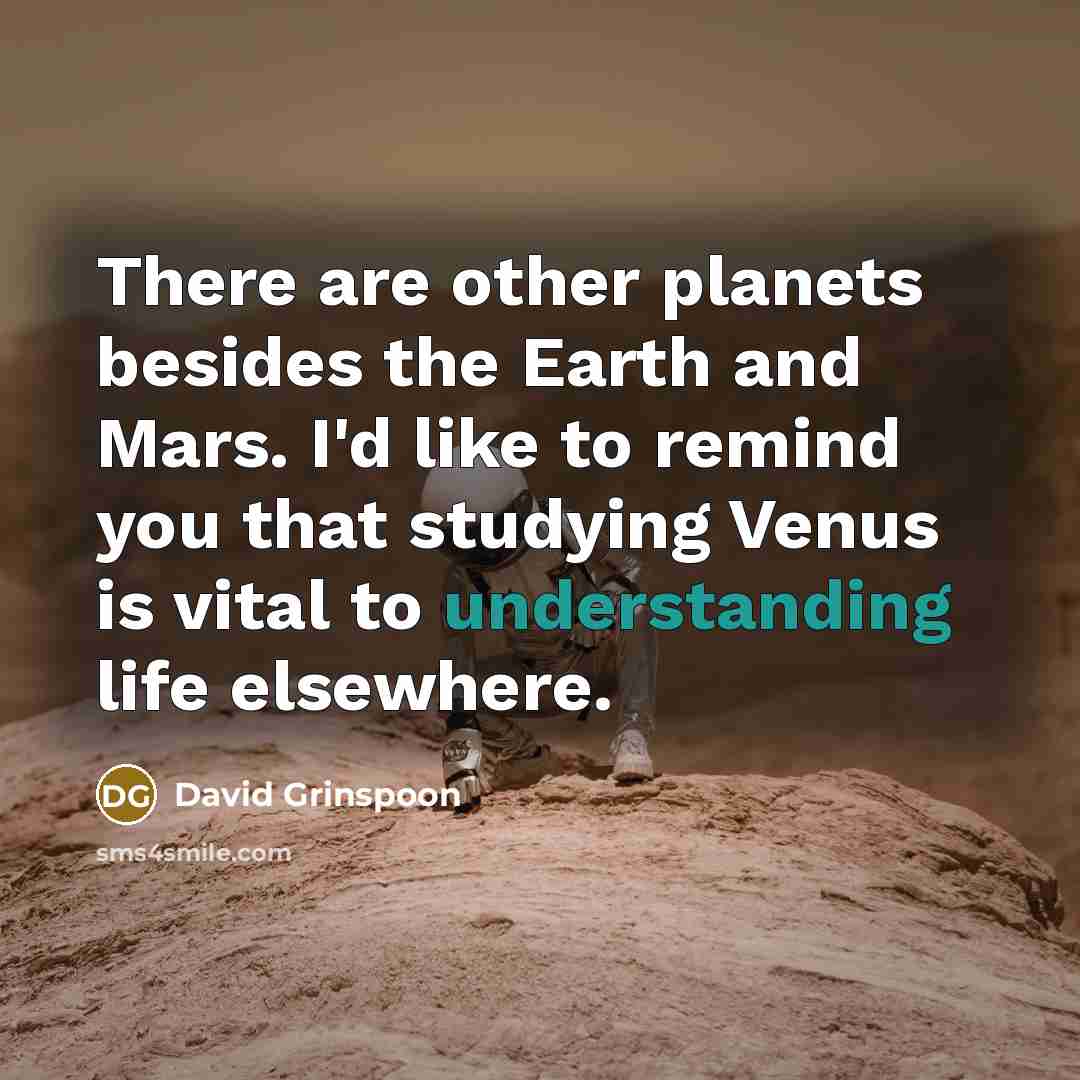 “There are other planets besides the Earth and Mars. I'd like to remind you that studying Venus is vital to understanding life elsewhere.” quote by David Grinspoon