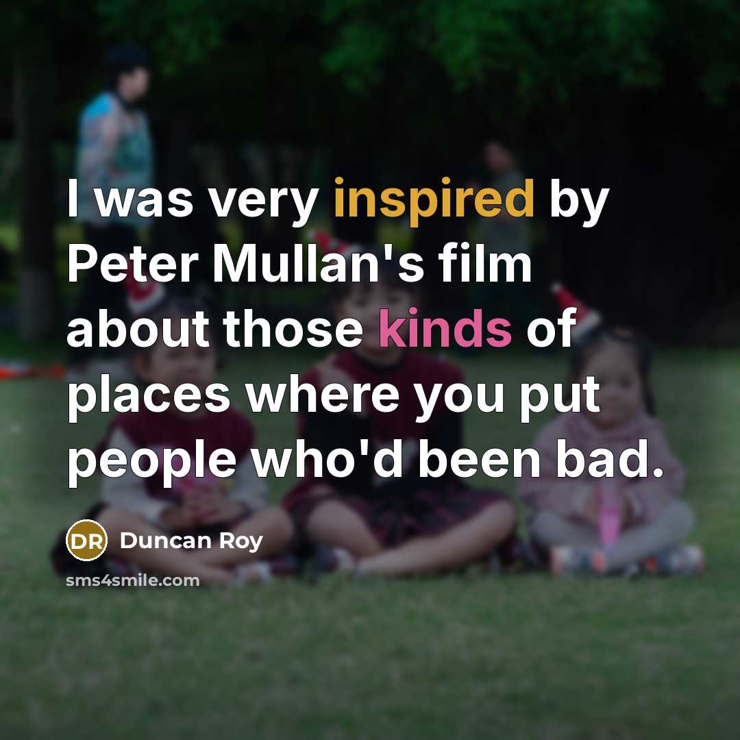 “I was very inspired by Peter Mullan's film about those kinds of places where you put people who'd been bad.” quote by Duncan Roy