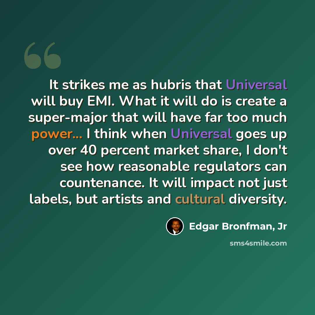 “It strikes me as hubris that Universal will buy EMI. What it will do is create a super-major that will have far too much power... I think when Universal goes up over 40 percent market share, I don't see how reasonable regulators can countenance. It will impact not just labels, but artists and…” quote by Edgar Bronfman, Jr