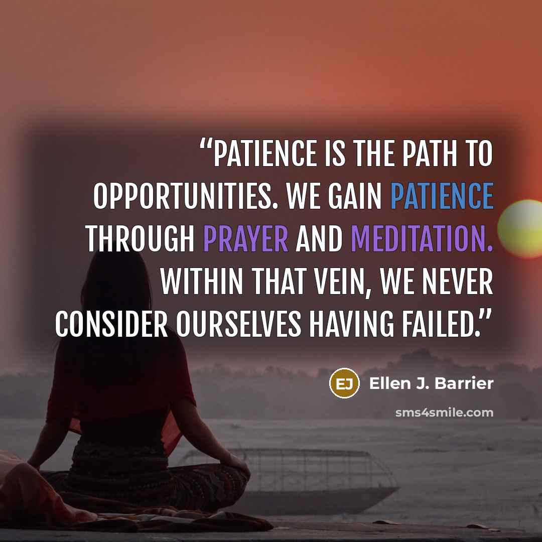 “Patience is the path to opportunities. We gain patience through prayer and meditation. Within that vein, we never consider ourselves having failed.” quote by Ellen J. Barrier