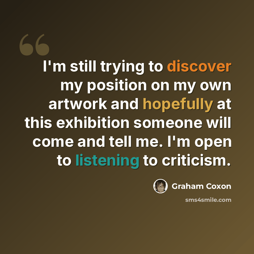 “I'm still trying to discover my position on my own artwork and hopefully at this exhibition someone will come and tell me. I'm open to listening to criticism.” quote by Graham Coxon