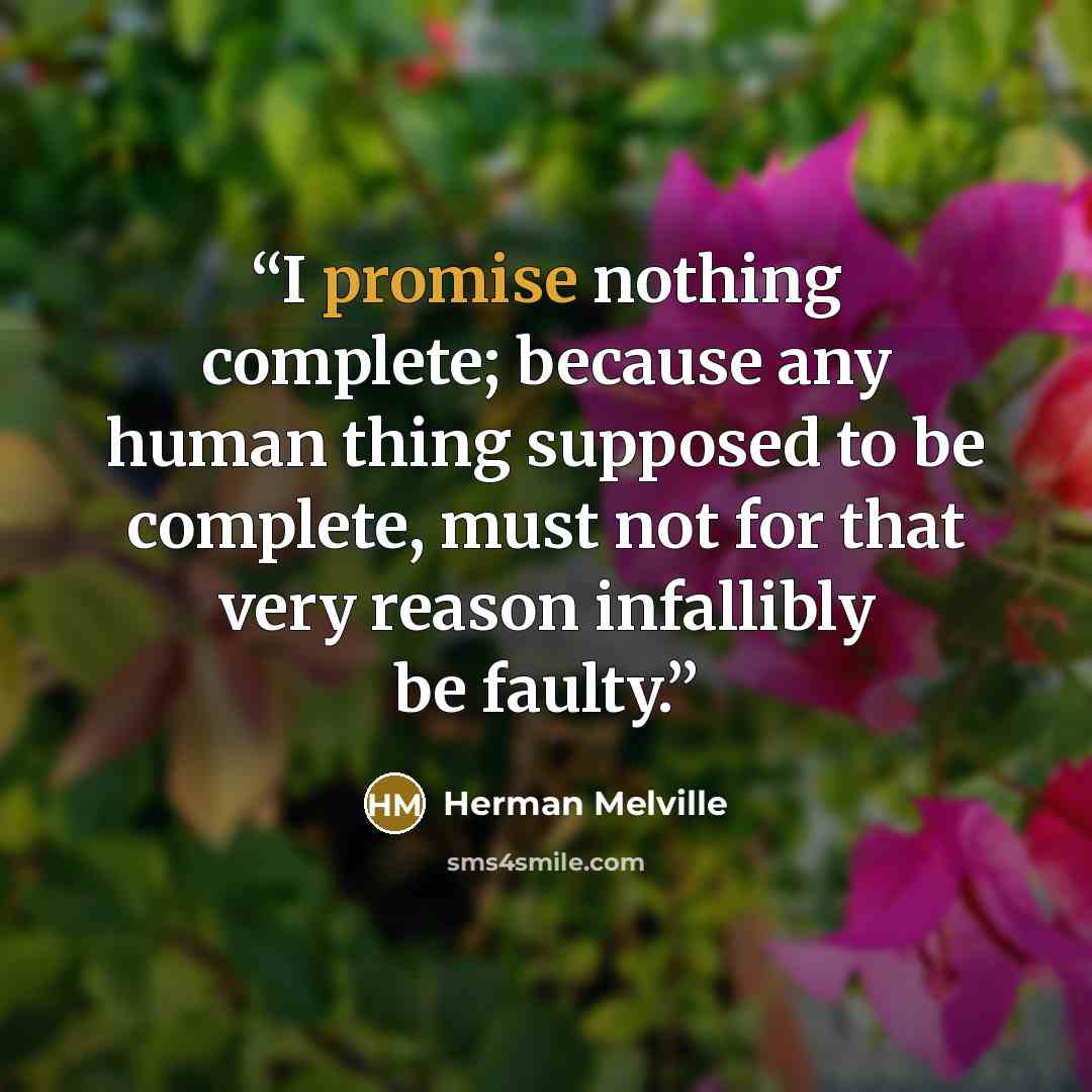 “I promise nothing complete; because any human thing supposed to be complete, must not for that very reason infallibly be faulty.” quote by Herman Melville