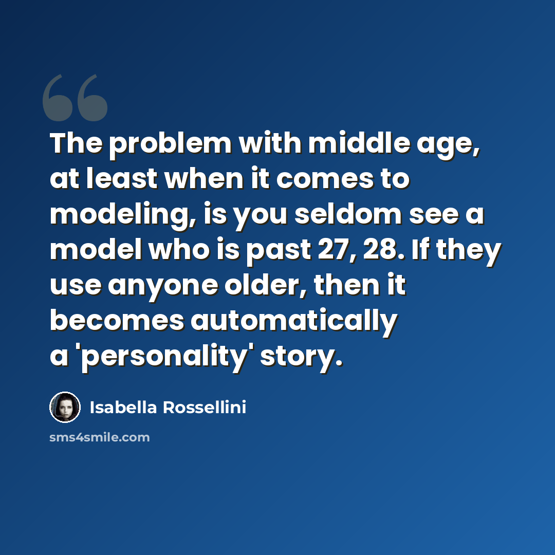 “The problem with middle age, at least when it comes to modeling, is you seldom see a model who is past 27, 28. If they use anyone older, then it becomes automatically a 'personality' story.” quote by Isabella Rossellini