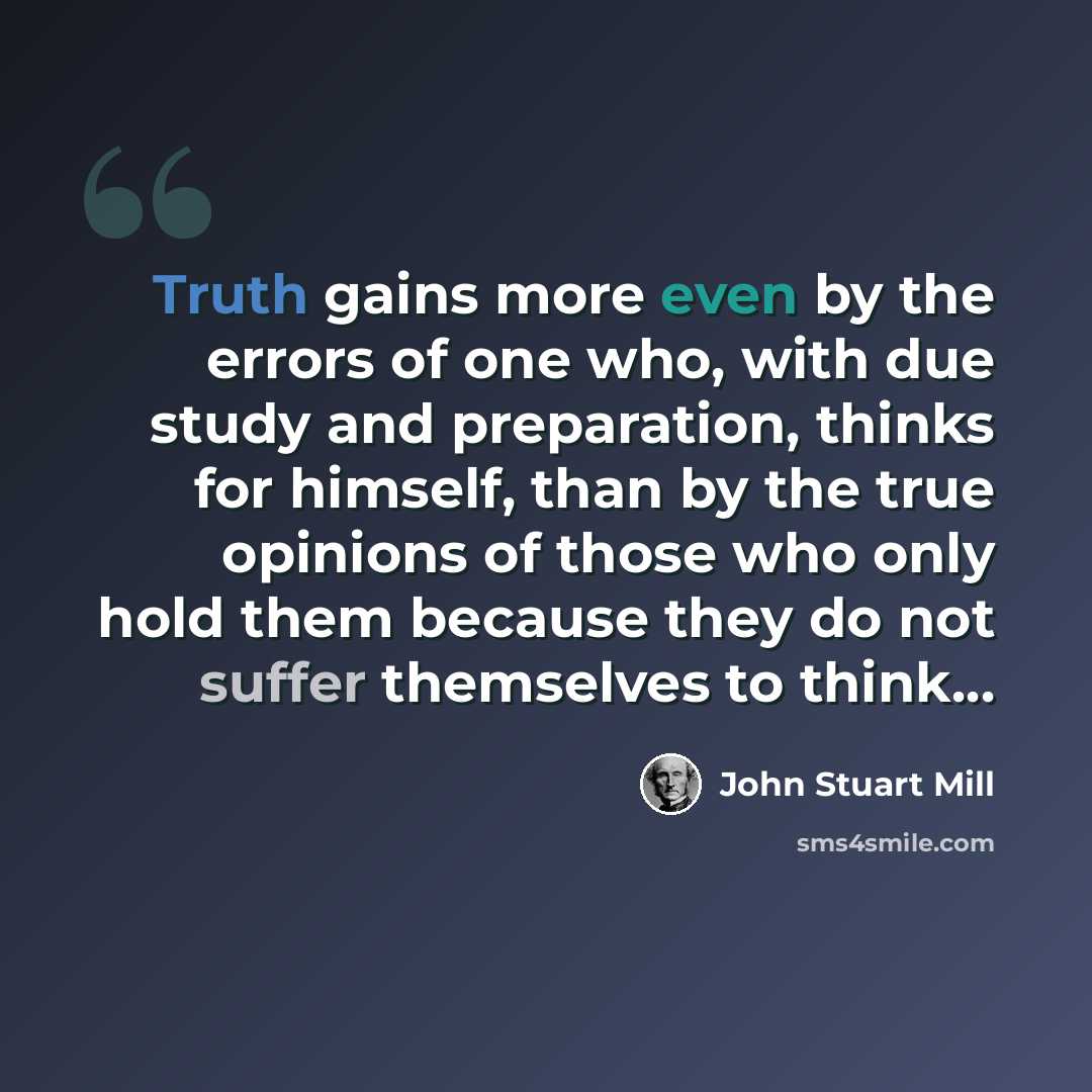 “Truth gains more even by the errors of one who, with due study and preparation, thinks for himself, than by the true opinions of those who only hold them because they do not suffer themselves to think…” quote by John Stuart Mill