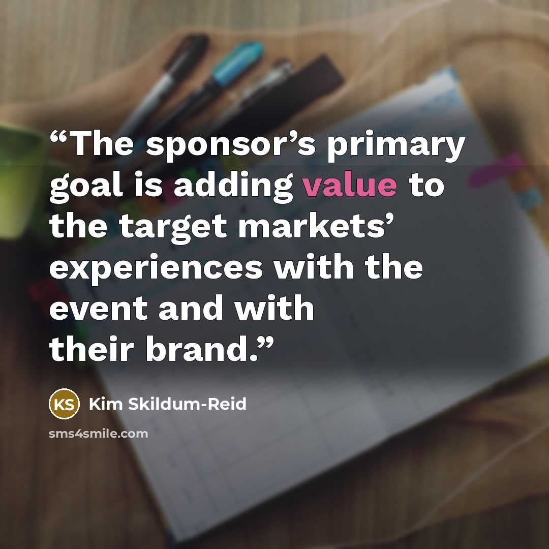 “The sponsor’s primary goal is adding value to the target markets’ experiences with the event and with their brand.” quote by Kim Skildum-Reid