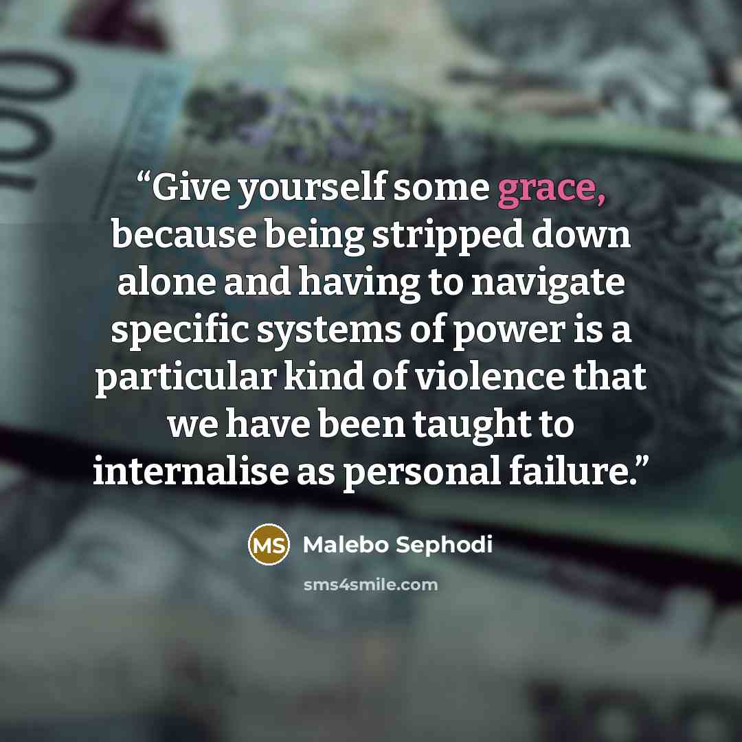 “Give yourself some grace, because being stripped down alone and having to navigate specific systems of power is a particular kind of violence that we have been taught to internalise as personal failure.” quote by Malebo Sephodi