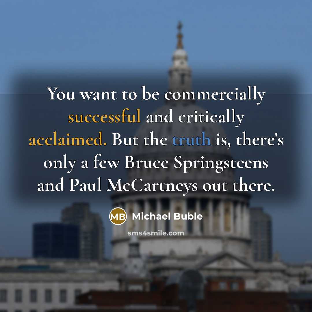 “You want to be commercially successful and critically acclaimed. But the truth is, there's only a few Bruce Springsteens and Paul McCartneys out there.” quote by Michael Buble