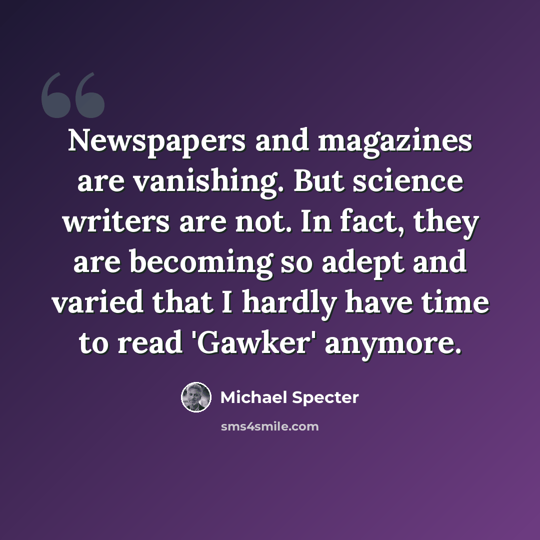 “Newspapers and magazines are vanishing. But science writers are not. In fact, they are becoming so adept and varied that I hardly have time to read 'Gawker' anymore.” quote by Michael Specter