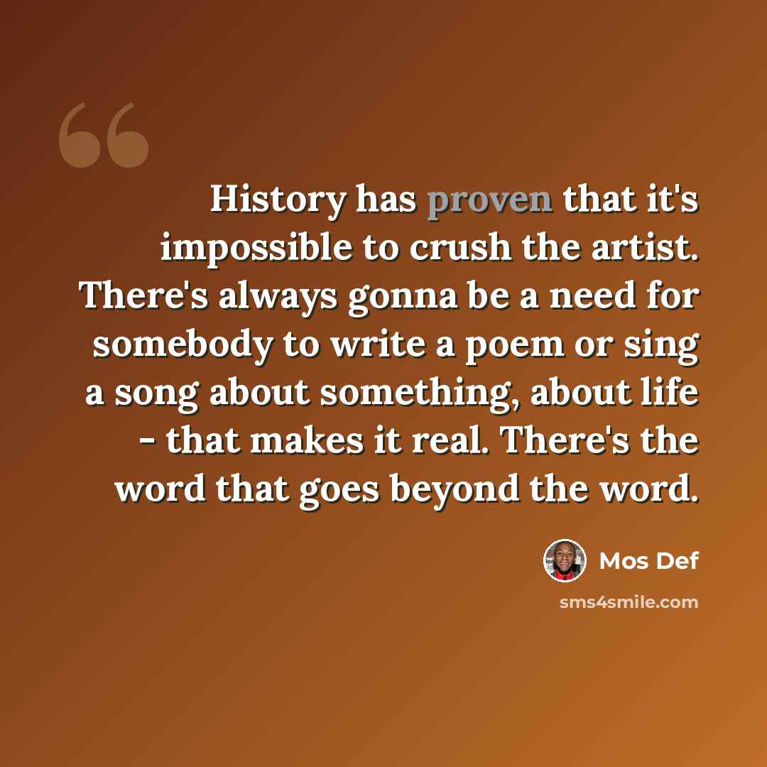 “History has proven that it's impossible to crush the artist. There's always gonna be a need for somebody to write a poem or sing a song about something, about life - that makes it real. There's the word that goes beyond the word.” quote by Mos Def