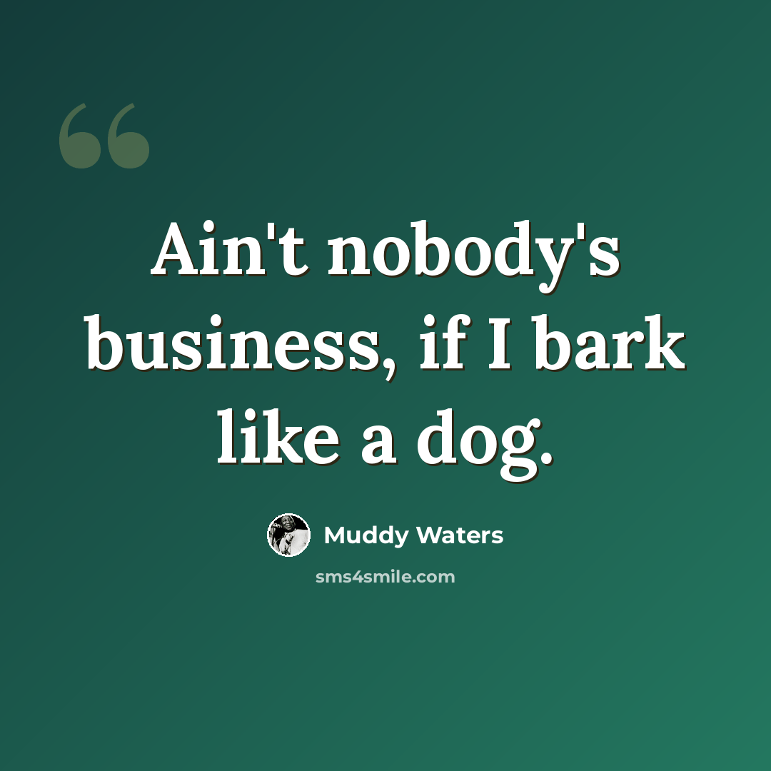 “Ain't nobody's business, if I bark like a dog.” quote by Muddy Waters