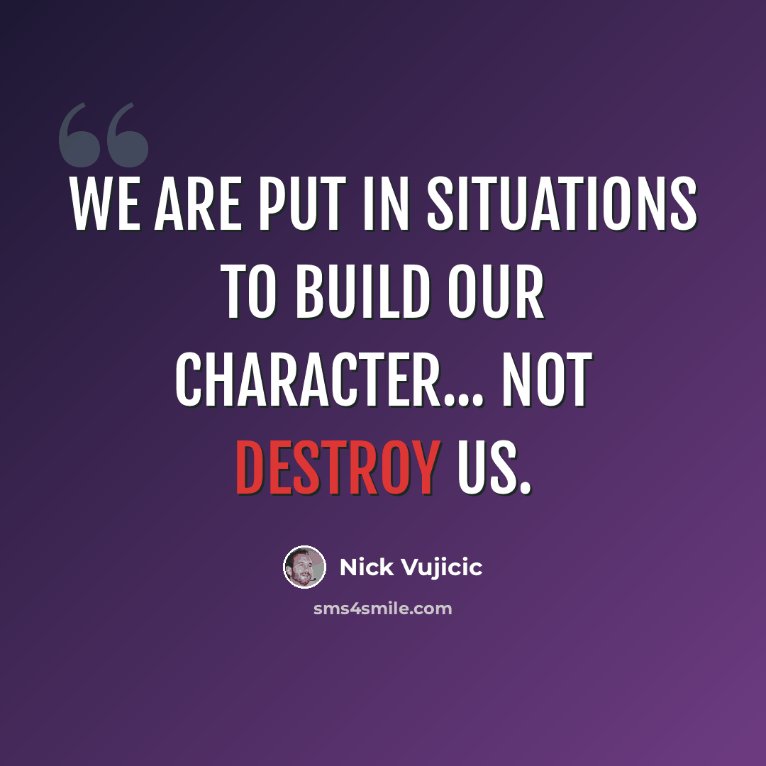 “We are put in situations to build our character... not destroy us.” quote by Nick Vujicic