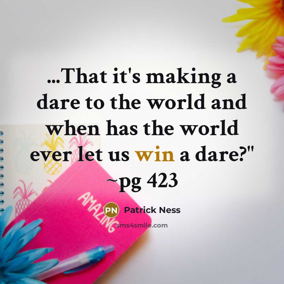 “...That it's making a dare to the world and when has the world ever let us win a dare?" ~pg 423” quote by Patrick Ness
