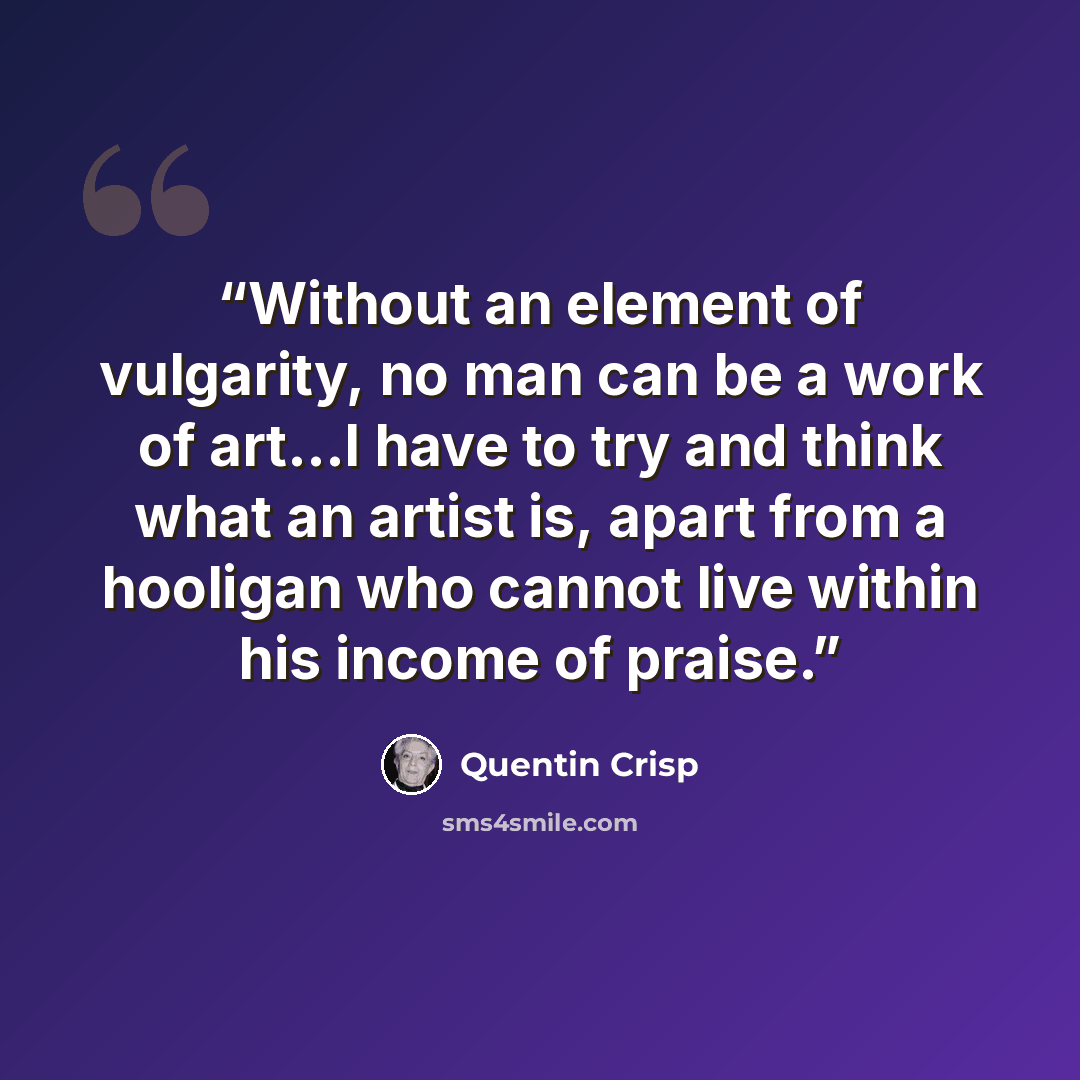 “Without an element of vulgarity, no man can be a work of art...I have to try and think what an artist is, apart from a hooligan who cannot live within his income of praise.” quote by Quentin Crisp