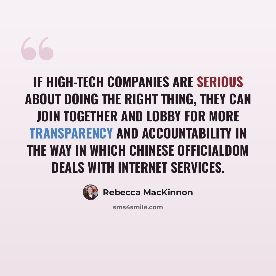 “If high-tech companies are serious about doing the right thing, they can join together and lobby for more transparency and accountability in the way in which Chinese officialdom deals with Internet services.” quote by Rebecca MacKinnon