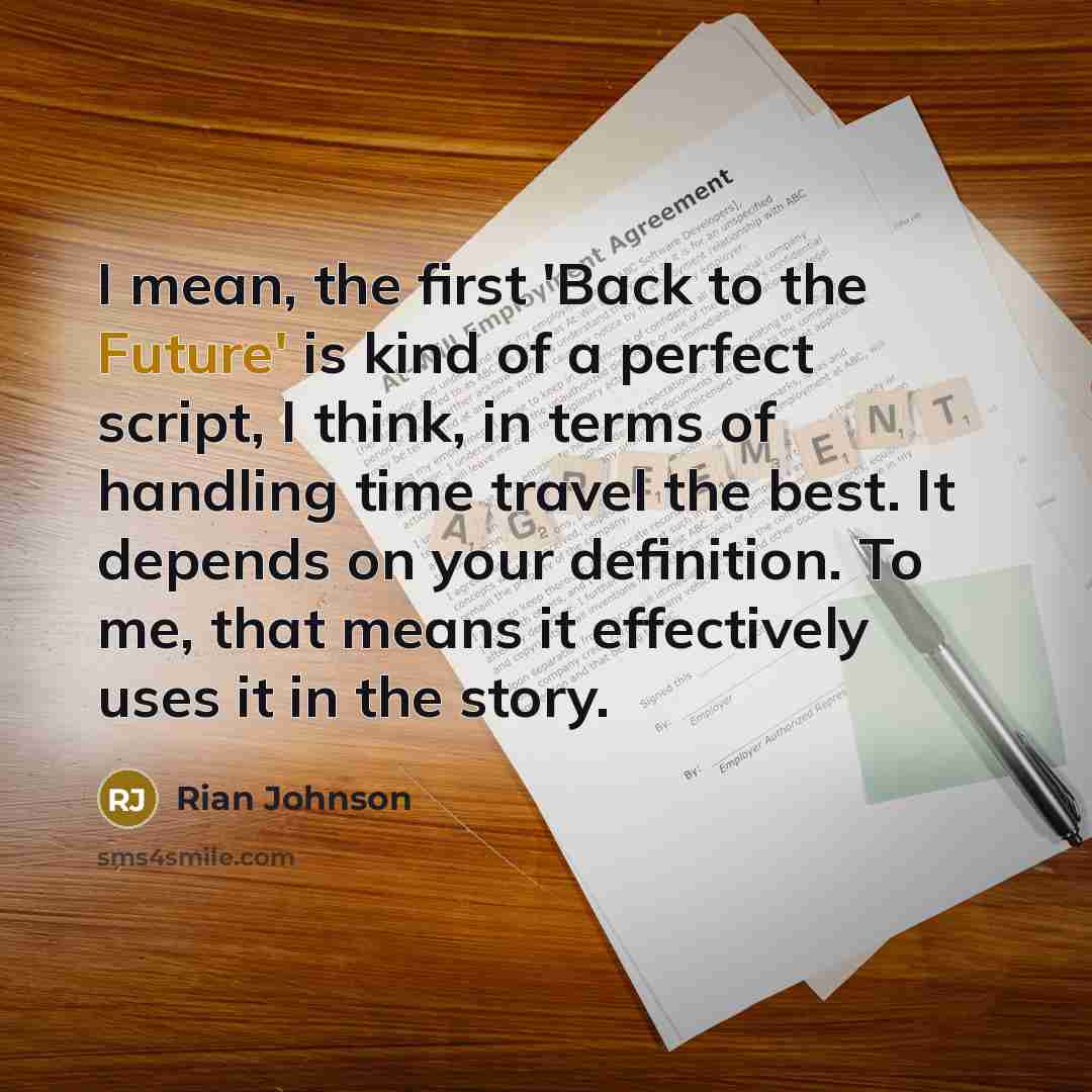 “I mean, the first 'Back to the Future' is kind of a perfect script, I think, in terms of handling time travel the best. It depends on your definition. To me, that means it effectively uses it in the story.” quote by Rian Johnson