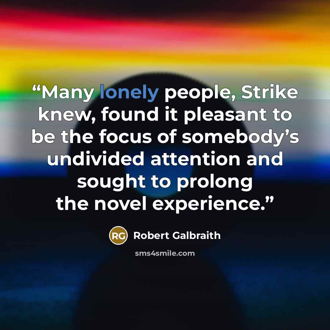 “Many lonely people, Strike knew, found it pleasant to be the focus of somebody’s undivided attention and sought to prolong the novel experience.” quote by Robert Galbraith