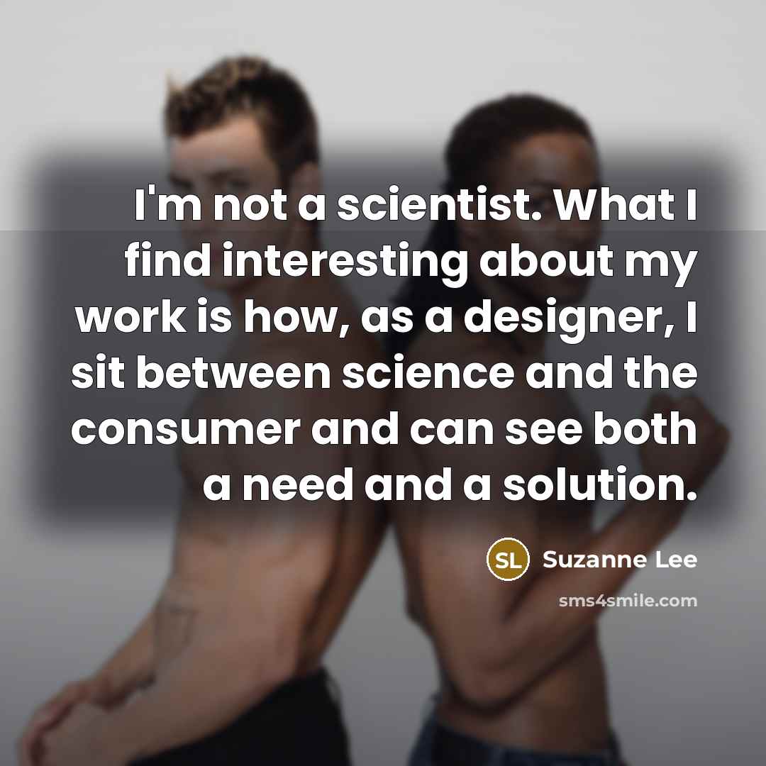 “I'm not a scientist. What I find interesting about my work is how, as a designer, I sit between science and the consumer and can see both a need and a solution.” quote by Suzanne Lee