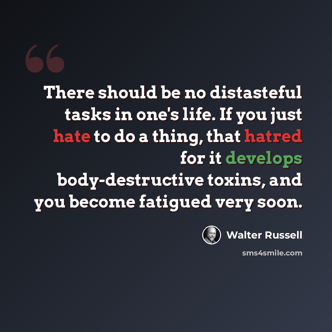 “There should be no distasteful tasks in one's life. If you just hate to do a thing, that hatred for it develops body-destructive toxins, and you become fatigued very soon.” quote by Walter Russell
