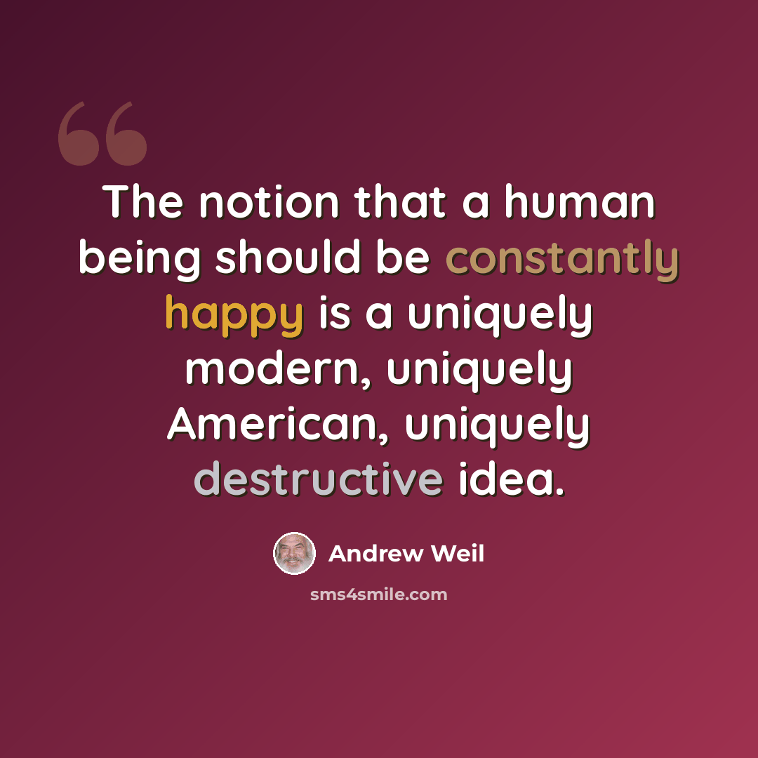 “The notion that a human being should be constantly happy is a uniquely modern, uniquely American, uniquely destructive idea.” quote by Andrew Weil