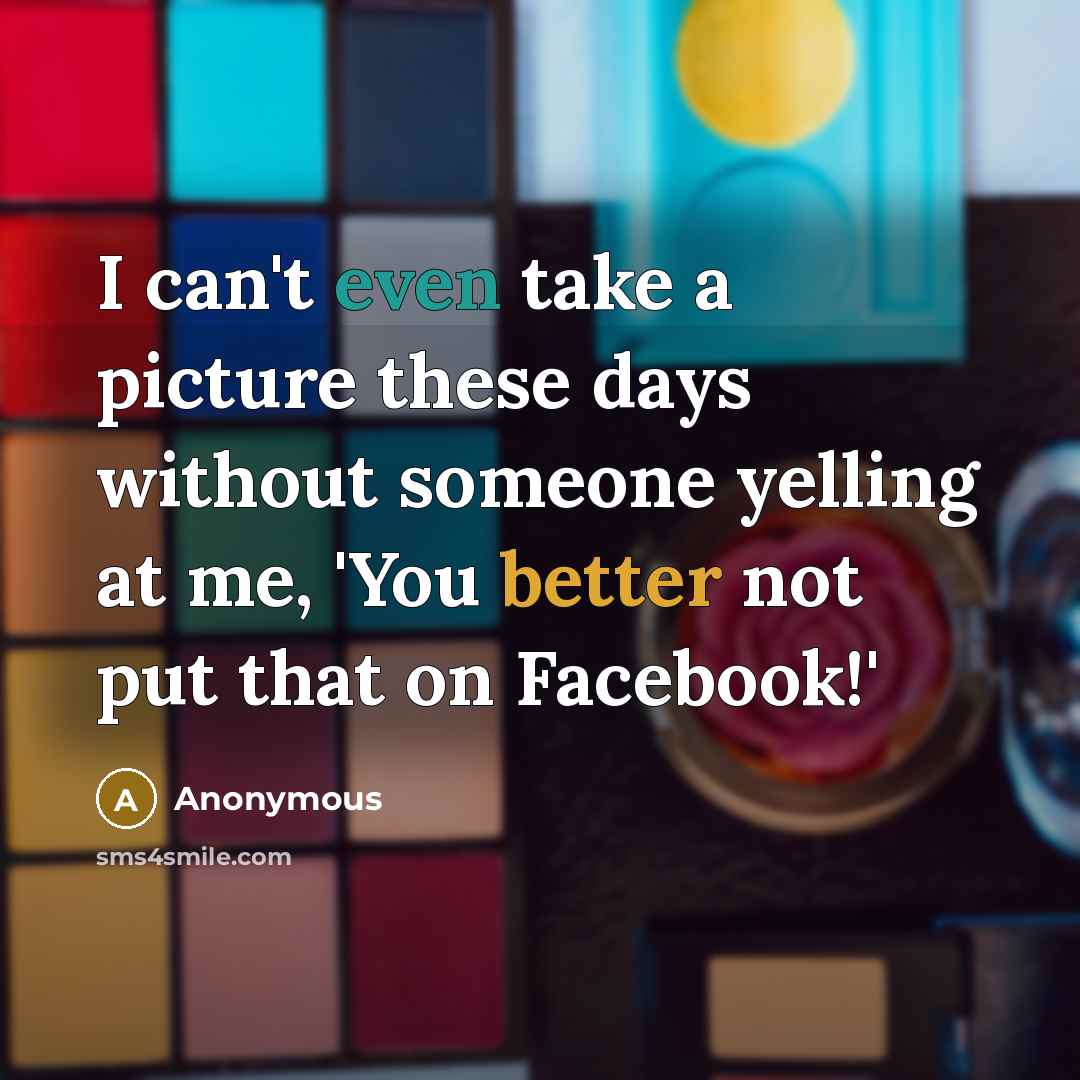 “I can't even take a picture these days without someone yelling at me, 'You better not put that on Facebook!'” quote by Anonymous