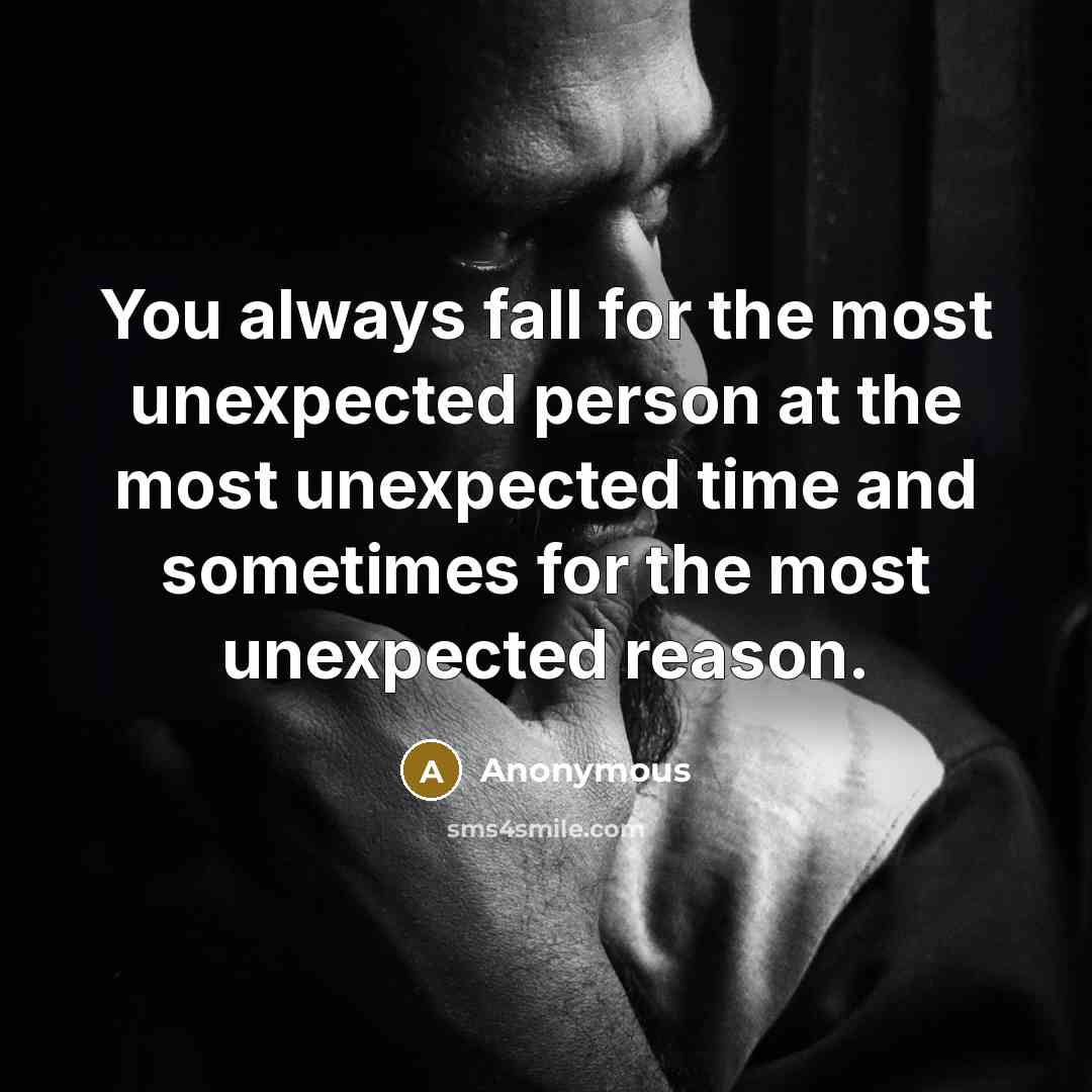 “You always fall for the most unexpected person at the most unexpected time and sometimes for the most unexpected reason.” quote by Anonymous
