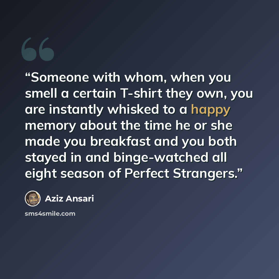 “Someone with whom, when you smell a certain T-shirt they own, you are instantly whisked to a happy memory about the time he or she made you breakfast and you both stayed in and binge-watched all eight season of Perfect Strangers.” quote by Aziz Ansari